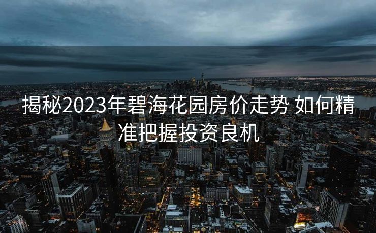 揭秘2023年碧海花园房价走势 如何精准把握投资良机