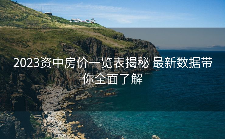 2023资中房价一览表揭秘 最新数据带你全面了解