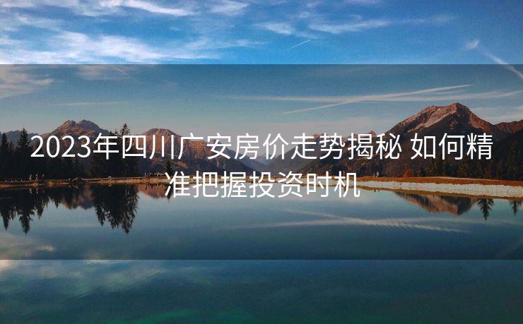 2023年四川广安房价走势揭秘 如何精准把握投资时机