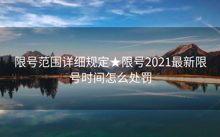 限号范围详细规定★限号2021最新限号时间怎么处罚