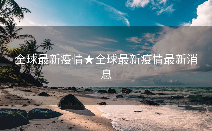 全球最新疫情★全球最新疫情最新消息