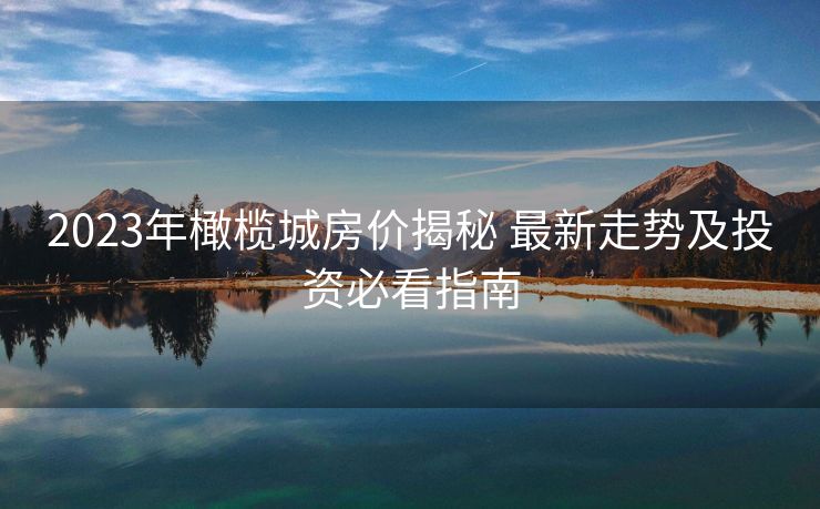 2023年橄榄城房价揭秘 最新走势及投资必看指南