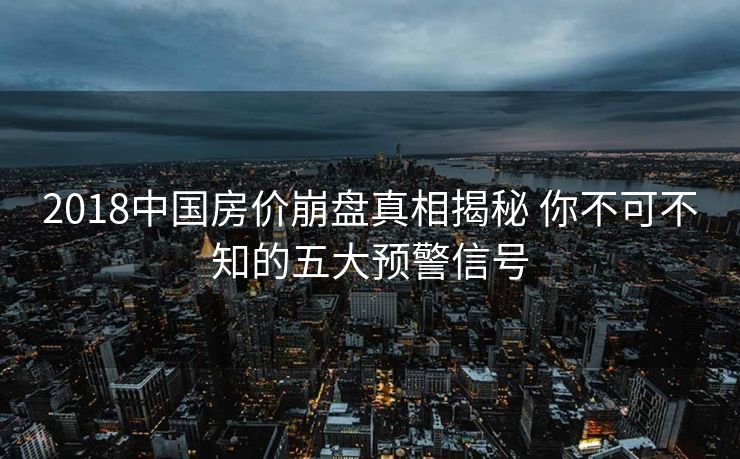 2018中国房价崩盘真相揭秘 你不可不知的五大预警信号