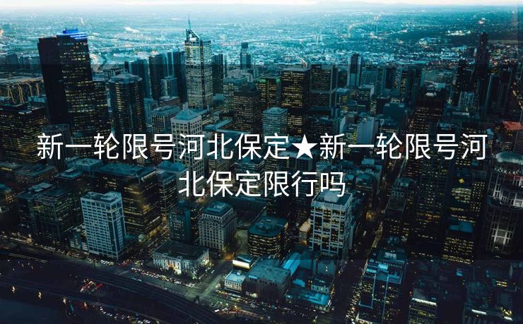 新一轮限号河北保定★新一轮限号河北保定限行吗