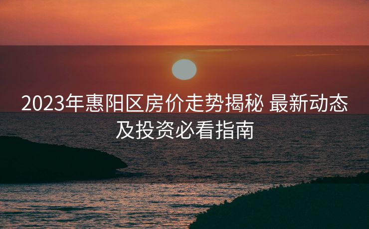 2023年惠阳区房价走势揭秘 最新动态及投资必看指南