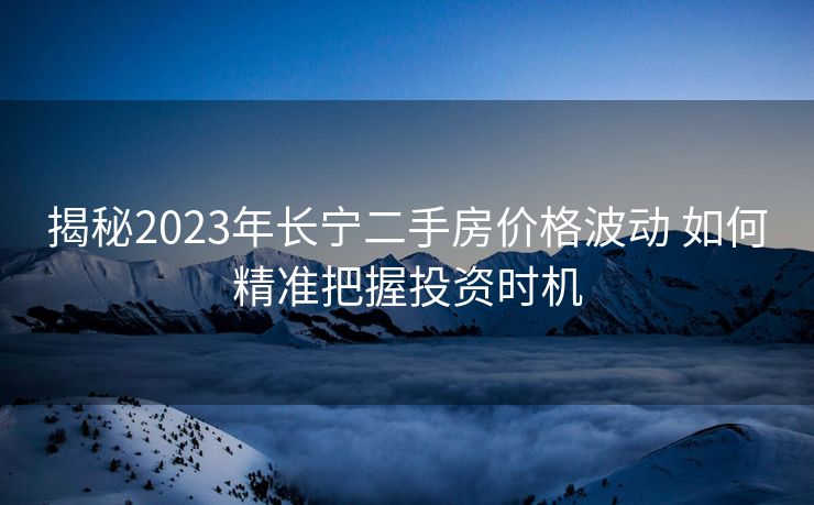 揭秘2023年长宁二手房价格波动 如何精准把握投资时机