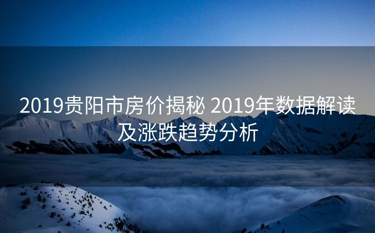 2019贵阳市房价揭秘 2019年数据解读及涨跌趋势分析