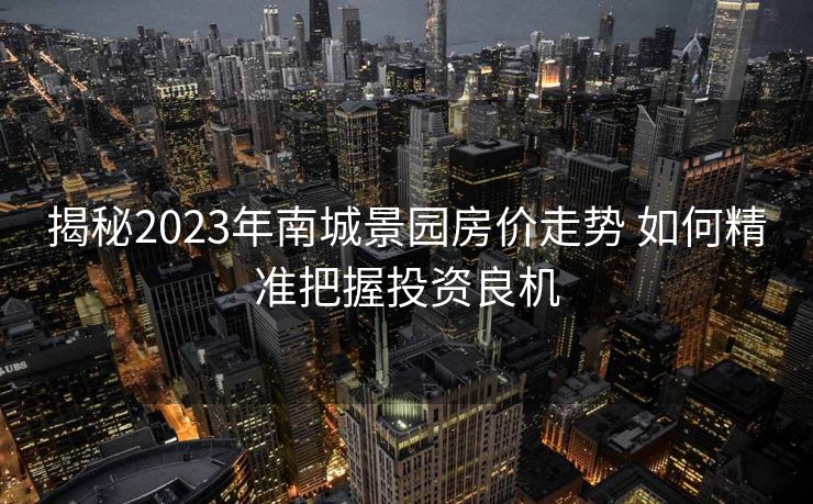 揭秘2023年南城景园房价走势 如何精准把握投资良机