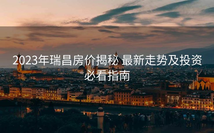2023年瑞昌房价揭秘 最新走势及投资必看指南
