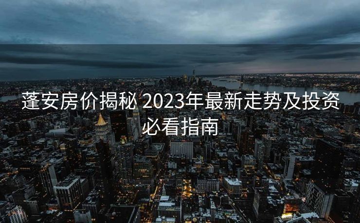 蓬安房价揭秘 2023年最新走势及投资必看指南