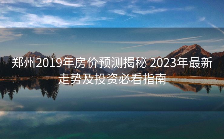 郑州2019年房价预测揭秘 2023年最新走势及投资必看指南
