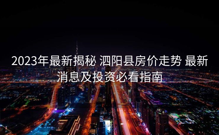 2023年最新揭秘 泗阳县房价走势 最新消息及投资必看指南