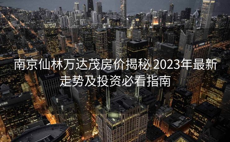 南京仙林万达茂房价揭秘 2023年最新走势及投资必看指南