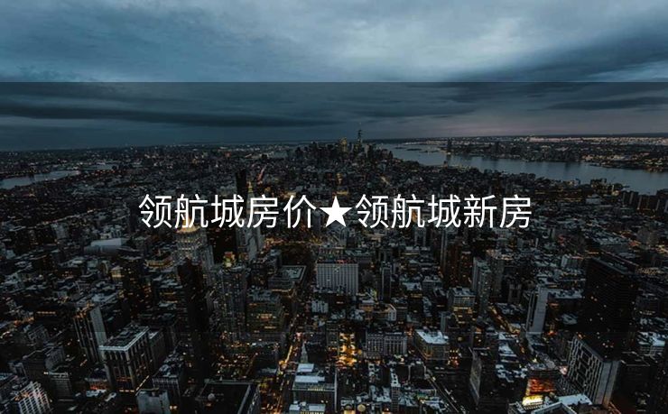 领航城房价★领航城新房