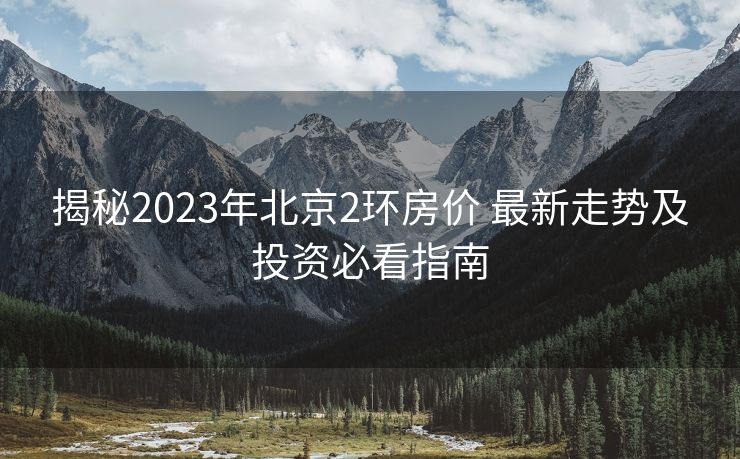 揭秘2023年北京2环房价 最新走势及投资必看指南