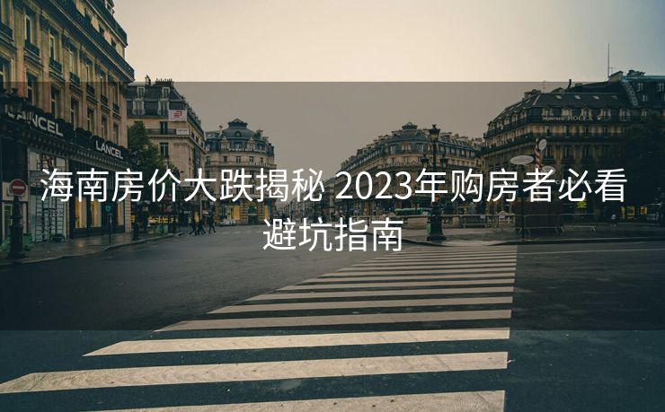 海南房价大跌揭秘 2023年购房者必看避坑指南