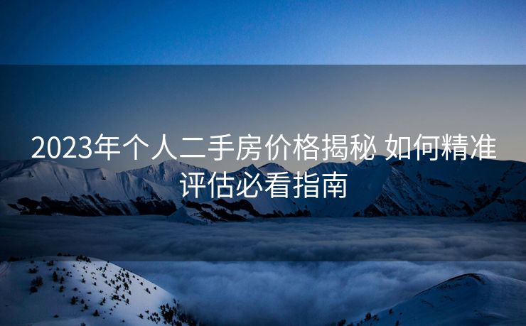 2023年个人二手房价格揭秘 如何精准评估必看指南