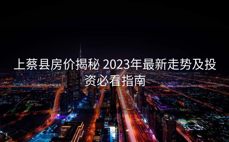 上蔡县房价揭秘 2023年最新走势及投资必看指南
