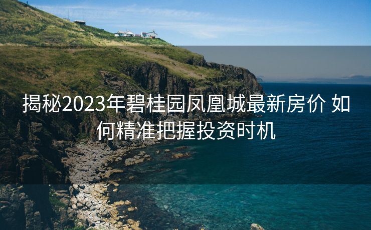 揭秘2023年碧桂园凤凰城最新房价 如何精准把握投资时机