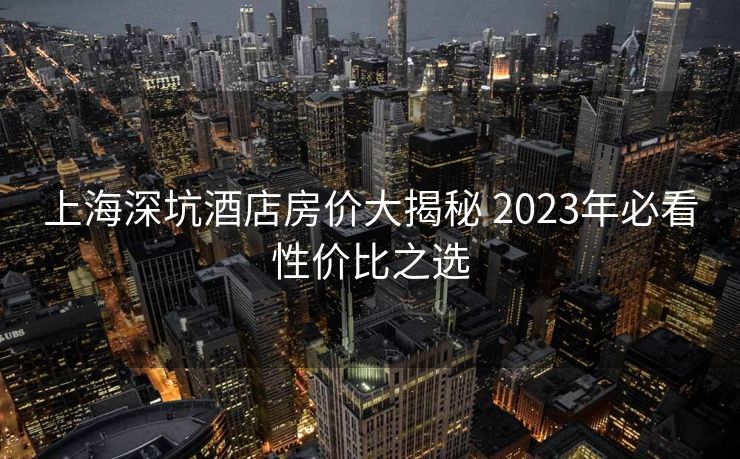 上海深坑酒店房价大揭秘 2023年必看性价比之选