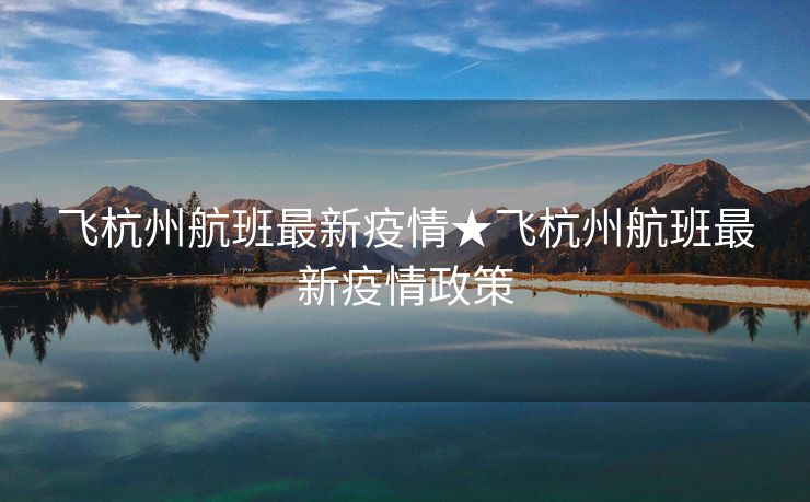 飞杭州航班最新疫情★飞杭州航班最新疫情政策