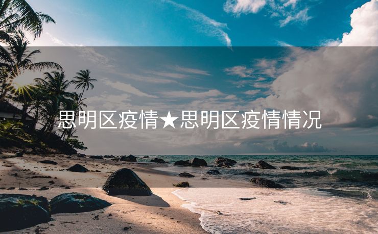 思明区疫情★思明区疫情情况