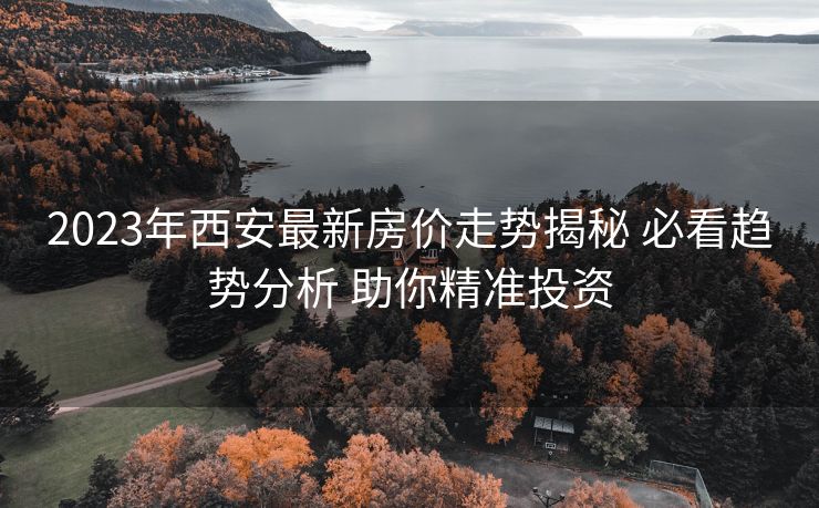 2023年西安最新房价走势揭秘 必看趋势分析 助你精准投资