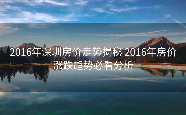 2016年深圳房价走势揭秘 2016年房价涨跌趋势必看分析