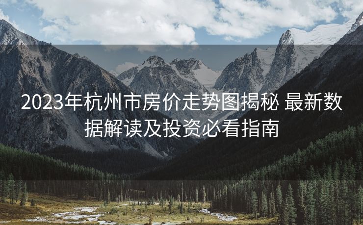2023年杭州市房价走势图揭秘 最新数据解读及投资必看指南