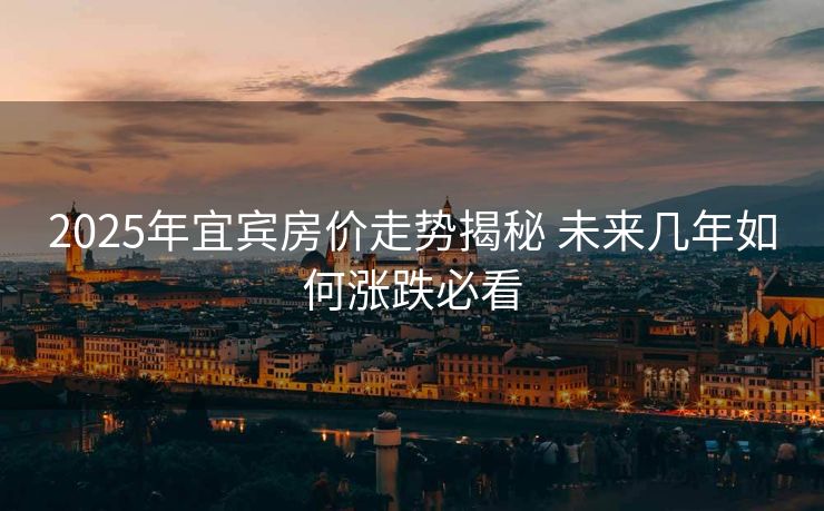 2025年宜宾房价走势揭秘 未来几年如何涨跌必看