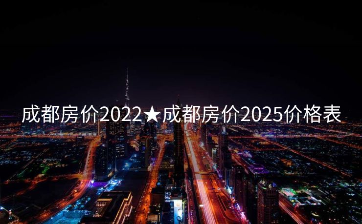 成都房价2022★成都房价2025价格表