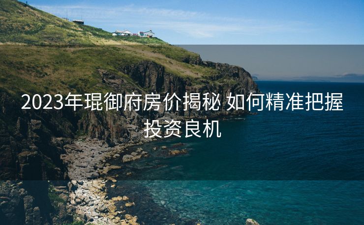 2023年琨御府房价揭秘 如何精准把握投资良机