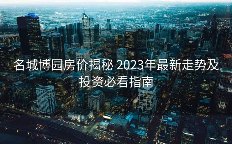 名城博园房价揭秘 2023年最新走势及投资必看指南