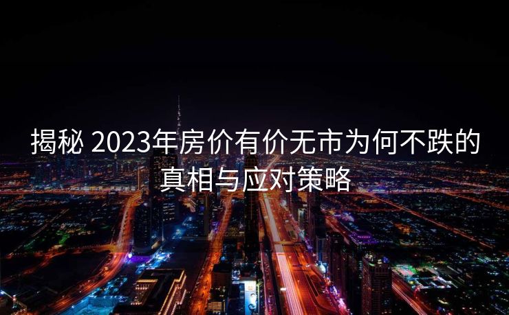 揭秘 2023年房价有价无市为何不跌的真相与应对策略