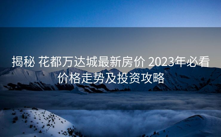 揭秘 花都万达城最新房价 2023年必看价格走势及投资攻略