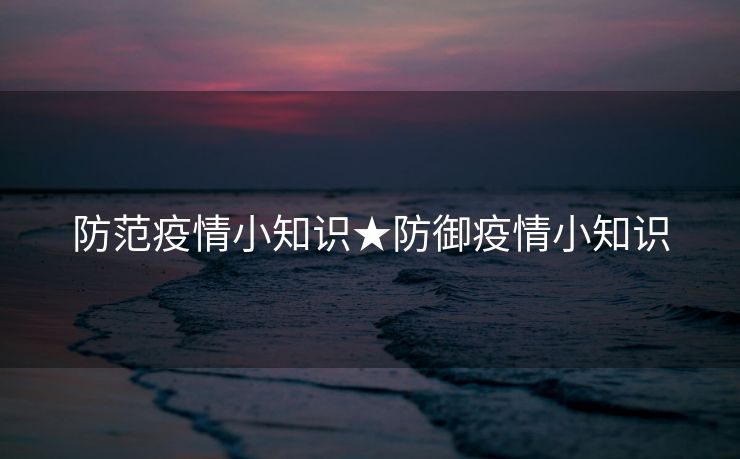 防范疫情小知识★防御疫情小知识