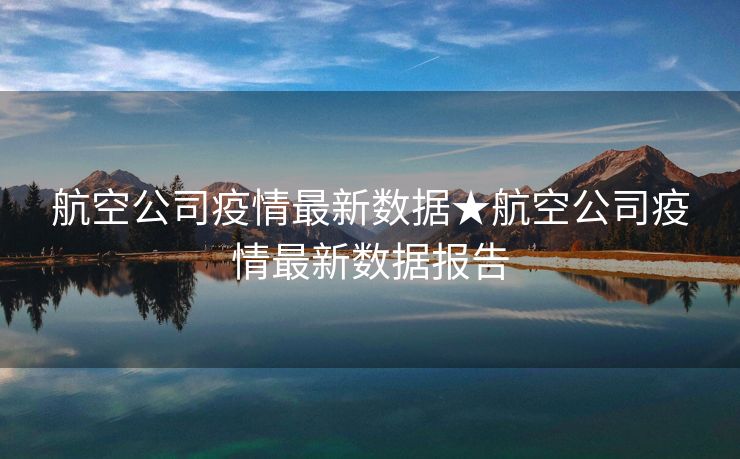 航空公司疫情最新数据★航空公司疫情最新数据报告