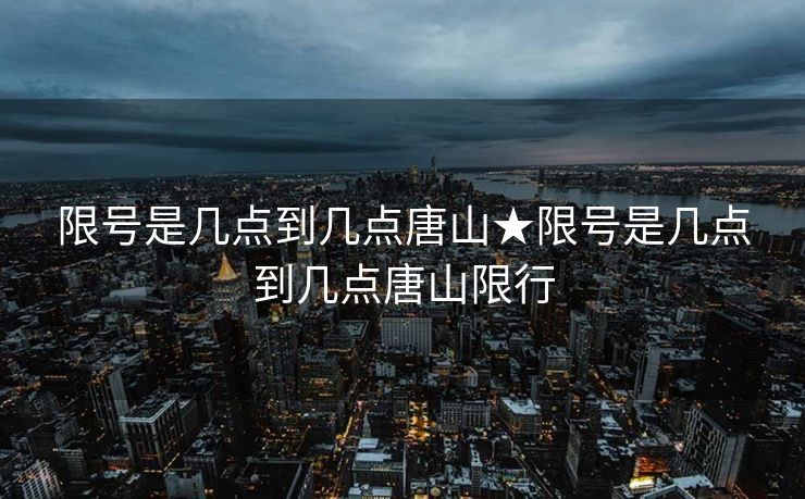 限号是几点到几点唐山★限号是几点到几点唐山限行