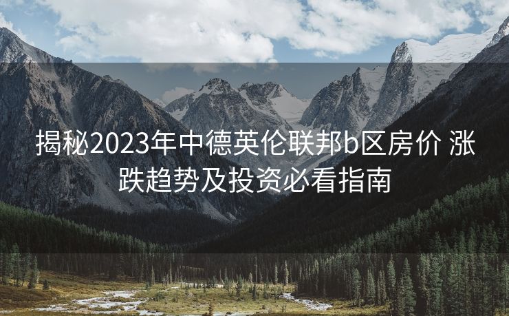 揭秘2023年中德英伦联邦b区房价 涨跌趋势及投资必看指南