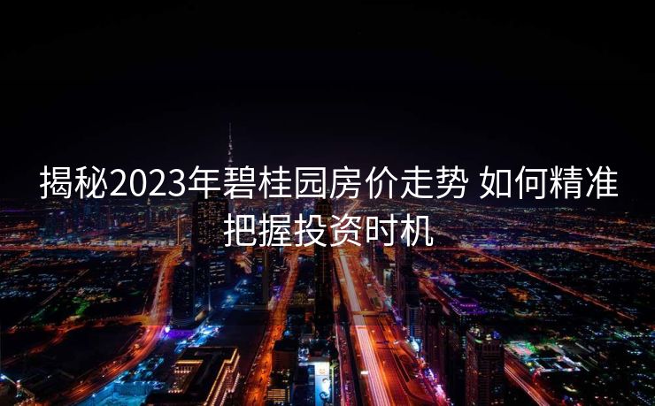 揭秘2023年碧桂园房价走势 如何精准把握投资时机