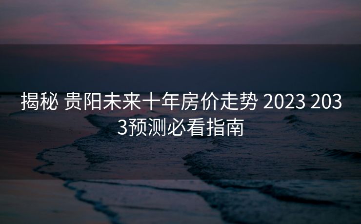 揭秘 贵阳未来十年房价走势 2023 2033预测必看指南