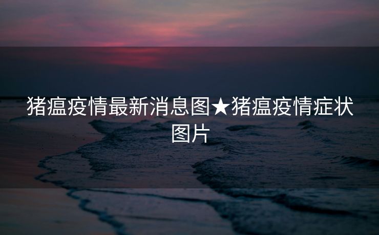 猪瘟疫情最新消息图★猪瘟疫情症状图片