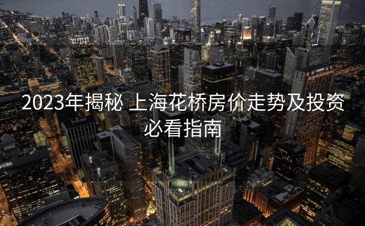 2023年揭秘 上海花桥房价走势及投资必看指南