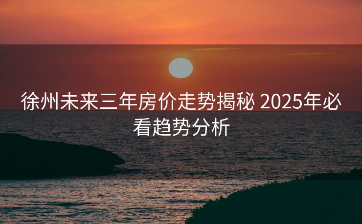 徐州未来三年房价走势揭秘 2025年必看趋势分析