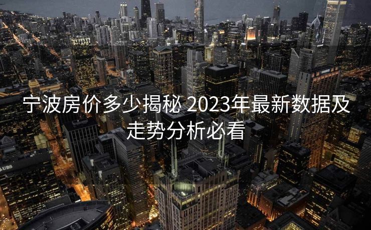 宁波房价多少揭秘 2023年最新数据及走势分析必看