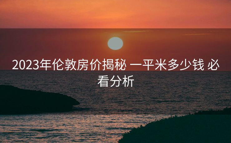 2023年伦敦房价揭秘 一平米多少钱 必看分析