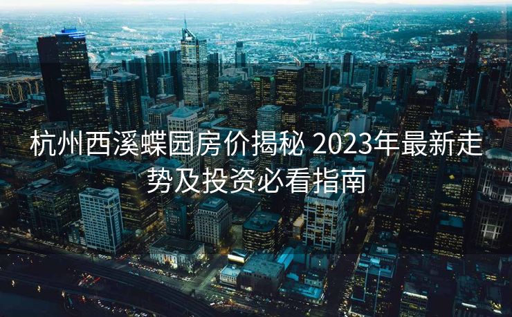 杭州西溪蝶园房价揭秘 2023年最新走势及投资必看指南