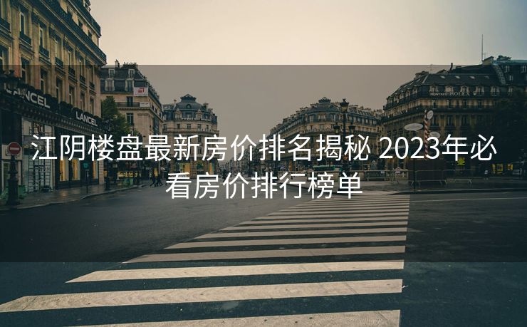 江阴楼盘最新房价排名揭秘 2023年必看房价排行榜单