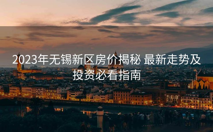2023年无锡新区房价揭秘 最新走势及投资必看指南
