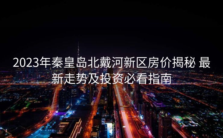 2023年秦皇岛北戴河新区房价揭秘 最新走势及投资必看指南